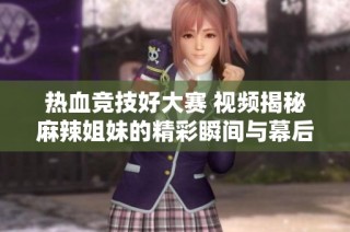 热血竞技好大赛 视频揭秘麻辣姐妹的精彩瞬间与幕后故事