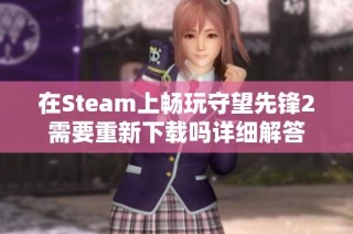 在Steam上畅玩守望先锋2需要重新下载吗详细解答