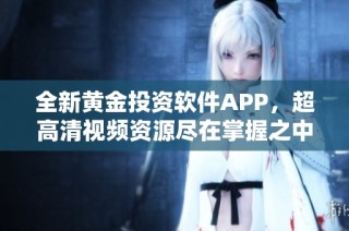 全新黄金投资软件APP，超高清视频资源尽在掌握之中