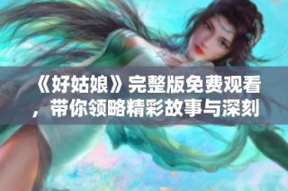 《好姑娘》完整版免费观看，带你领略精彩故事与深刻情感