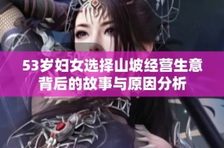 53岁妇女选择山坡经营生意背后的故事与原因分析