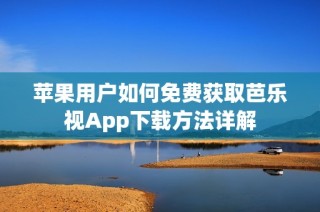 苹果用户如何免费获取芭乐视App下载方法详解