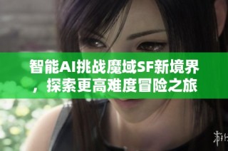 智能AI挑战魔域SF新境界，探索更高难度冒险之旅
