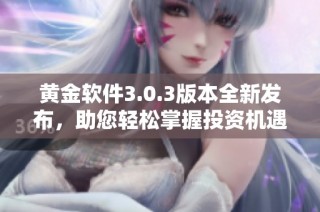 黄金软件3.0.3版本全新发布，助您轻松掌握投资机遇