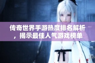 传奇世界手游热度排名解析，揭示最佳人气游戏榜单