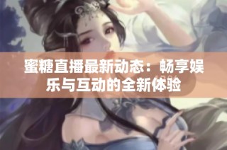 蜜糖直播最新动态：畅享娱乐与互动的全新体验