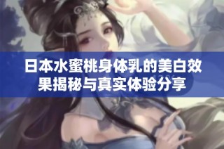 日本水蜜桃身体乳的美白效果揭秘与真实体验分享