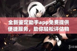 全新鉴定助手app免费提供便捷服务，助你轻松评估物品价值