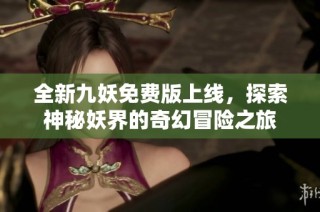 全新九妖免费版上线，探索神秘妖界的奇幻冒险之旅