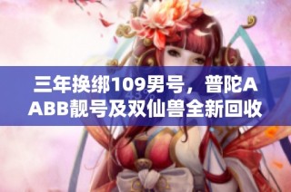 三年换绑109男号，普陀AABB靓号及双仙兽全新回收计划