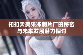 扣扣天美果冻制片厂的秘密与未来发展潜力探讨