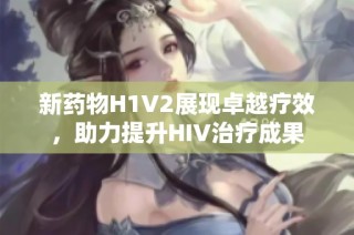 新药物H1V2展现卓越疗效，助力提升HIV治疗成果