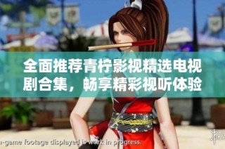 全面推荐青柠影视精选电视剧合集，畅享精彩视听体验