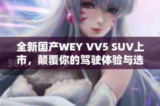 全新国产WEY VV5 SUV上市，颠覆你的驾驶体验与选择