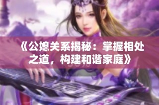 《公媳关系揭秘：掌握相处之道，构建和谐家庭》