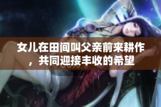 女儿在田间叫父亲前来耕作，共同迎接丰收的希望