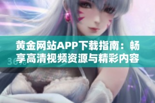 黄金网站APP下载指南：畅享高清视频资源与精彩内容