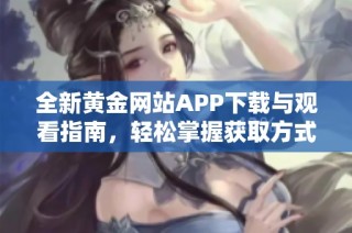 全新黄金网站APP下载与观看指南，轻松掌握获取方式