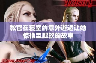 教官在寝室的意外邂逅让她惊艳至腿软的故事