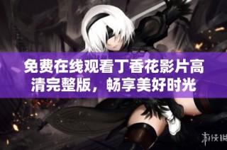 免费在线观看丁香花影片高清完整版，畅享美好时光