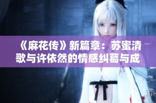 《麻花传》新篇章：苏蜜清歌与许依然的情感纠葛与成长之旅