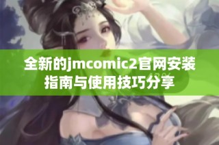 全新的jmcomic2官网安装指南与使用技巧分享