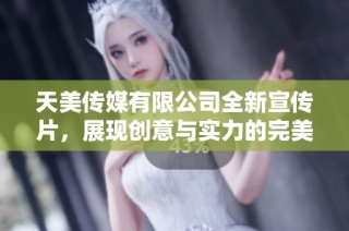 天美传媒有限公司全新宣传片，展现创意与实力的完美结合