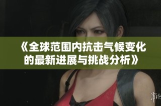《全球范围内抗击气候变化的最新进展与挑战分析》