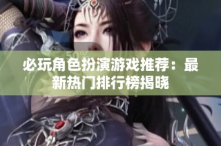 必玩角色扮演游戏推荐：最新热门排行榜揭晓