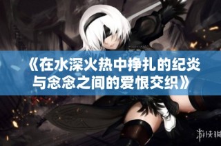 《在水深火热中挣扎的纪炎与念念之间的爱恨交织》