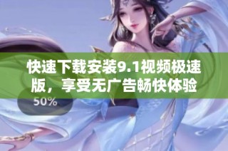 快速下载安装9.1视频极速版，享受无广告畅快体验