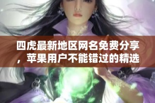 四虎最新地区网名免费分享，苹果用户不能错过的精选推荐