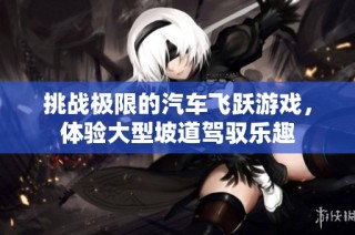 挑战极限的汽车飞跃游戏，体验大型坡道驾驭乐趣
