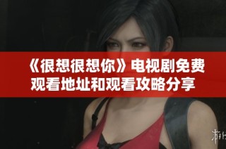 《很想很想你》电视剧免费观看地址和观看攻略分享