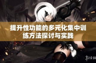 提升性功能的多元化集中训练方法探讨与实践