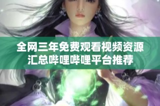 全网三年免费观看视频资源汇总哔哩哔哩平台推荐
