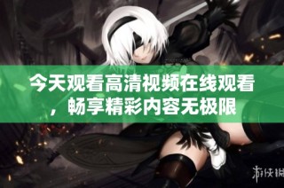 今天观看高清视频在线观看，畅享精彩内容无极限