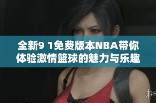 全新9 1免费版本NBA带你体验激情篮球的魅力与乐趣