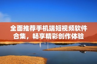 全面推荐手机端短视频软件合集，畅享精彩创作体验