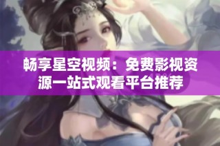 畅享星空视频：免费影视资源一站式观看平台推荐