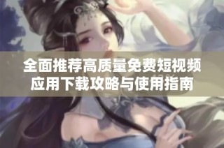 全面推荐高质量免费短视频应用下载攻略与使用指南