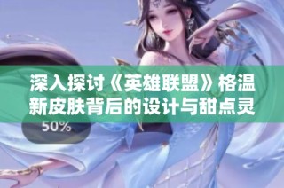 深入探讨《英雄联盟》格温新皮肤背后的设计与甜点灵感
