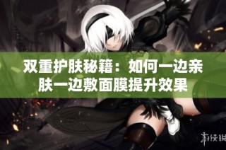 双重护肤秘籍：如何一边亲肤一边敷面膜提升效果