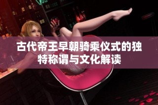 古代帝王早朝骑乘仪式的独特称谓与文化解读