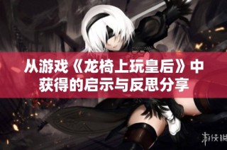 从游戏《龙椅上玩皇后》中获得的启示与反思分享