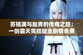 苏铭渊与赵青的传奇之旅：一剑霸天完结版全剧情免费阅读全文