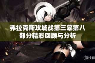 弗拉克斯攻城战第三幕第八部分精彩回顾与分析