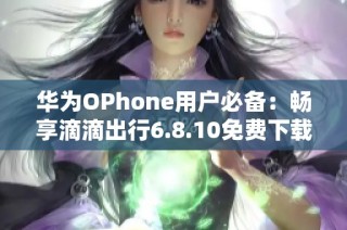 华为OPhone用户必备：畅享滴滴出行6.8.10免费下载指南