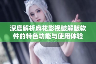 深度解析麻花影视破解版软件的特色功能与使用体验