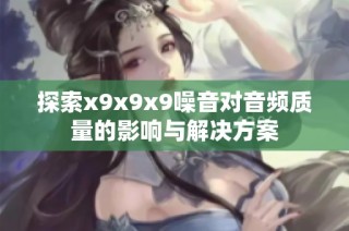 探索x9x9x9噪音对音频质量的影响与解决方案